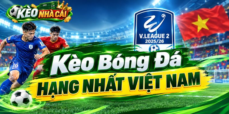 Cập Nhật Kèo Hạng Nhất Việt Nam Hôm Nay