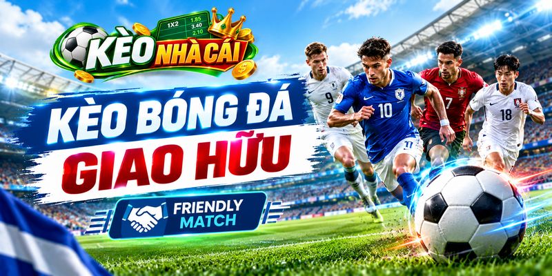Kèo bóng đá giao hữu là gì?