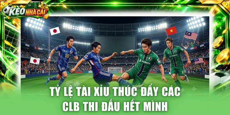 Tỷ lệ kèo Tài Xỉu thúc đẩy các CLB thi đấu hết mình